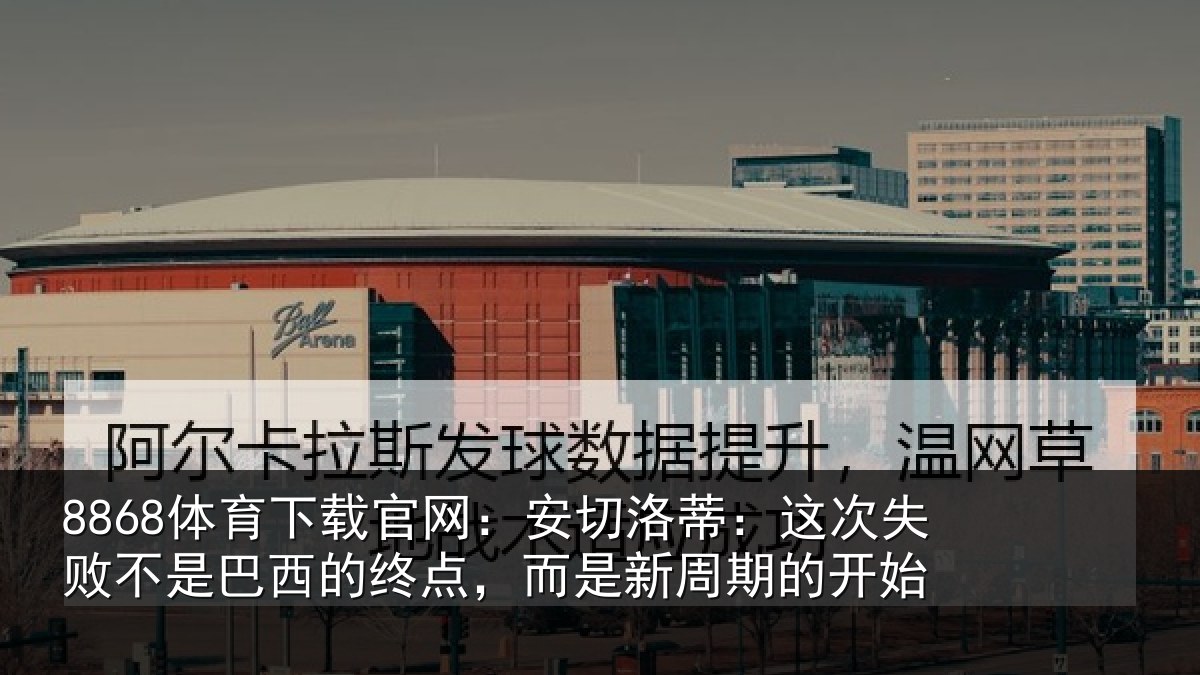 8868体育下载官网：安切洛蒂：这次失败不是巴西的终点，而是新周期的开始