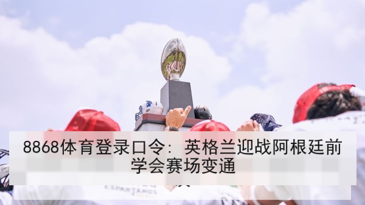 8868体育登录口令: 英格兰迎战阿根廷前学会赛场变通