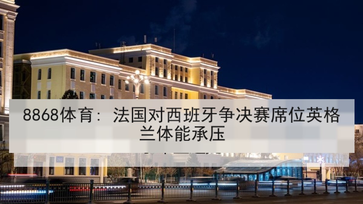 8868体育: 法国对西班牙争决赛席位英格兰体能承压