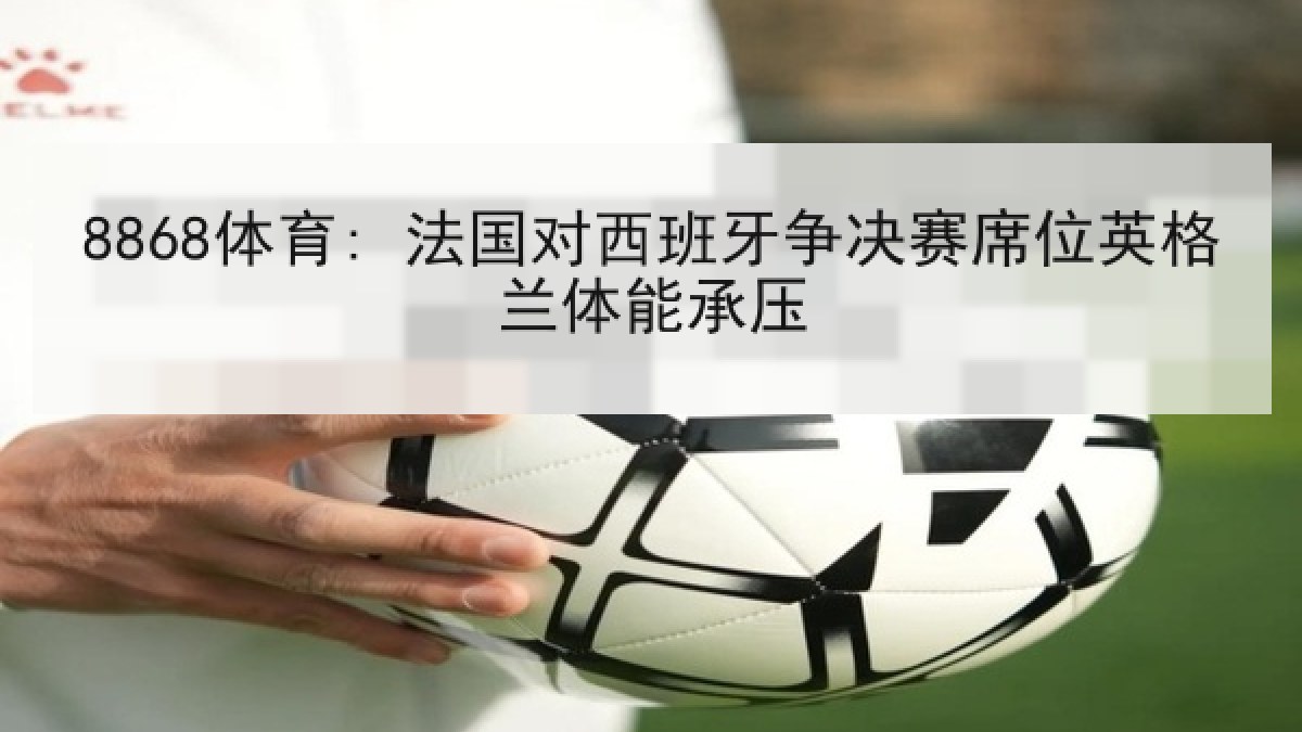 8868体育: 法国对西班牙争决赛席位英格兰体能承压