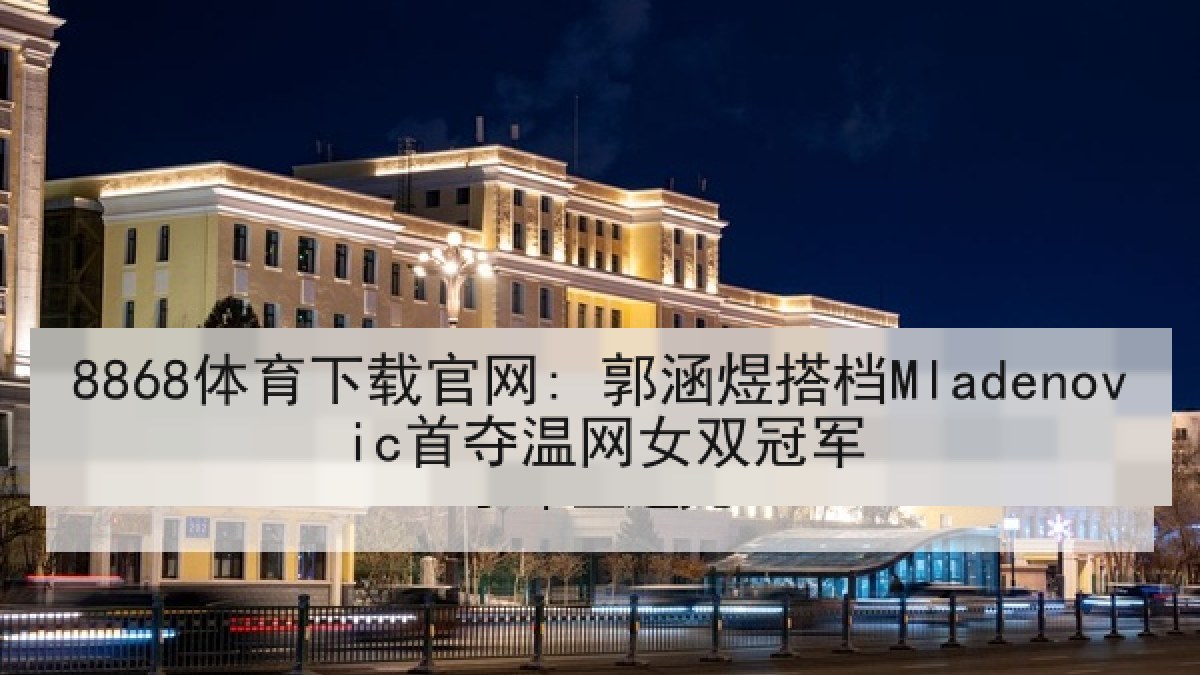 8868体育下载官网: 郭涵煜搭档Mladenovic首夺温网女双冠军