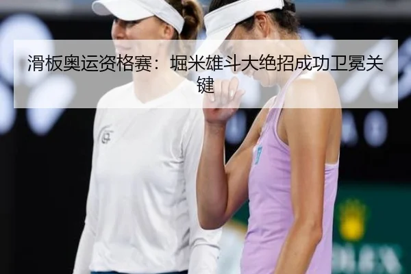 滑板奥运资格赛：堀米雄斗大绝招成功卫冕关键
