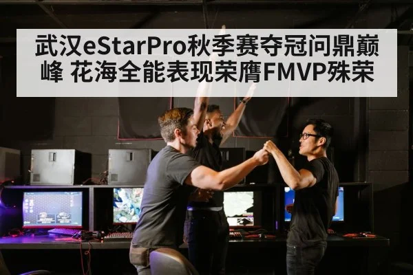 武汉eStarPro秋季赛夺冠问鼎巅峰 花海全能表现荣膺FMVP殊荣