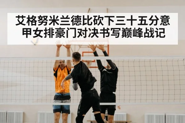 艾格努米兰德比砍下三十五分意甲女排豪门对决书写巅峰战记