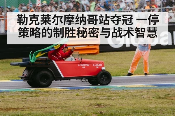 勒克莱尔摩纳哥站夺冠 一停策略的制胜秘密与战术智慧