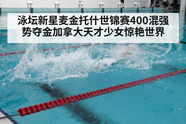 泳坛新星麦金托什世锦赛400混强势夺金加拿大天才少女惊艳世界