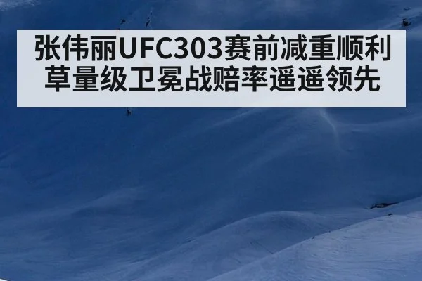张伟丽UFC303赛前减重顺利 草量级卫冕战赔率遥遥领先